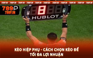 Kèo Hiệp Phụ - Cách Chọn Kèo Để Tối Đa Lợi Nhuận