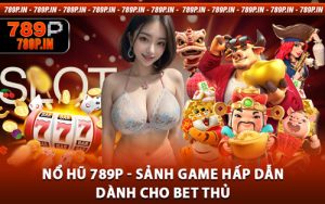 Nổ Hũ 789P - Sảnh Game Hấp Dẫn Dành Cho Bet Thủ