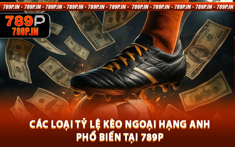 Các Loại Tỷ Lệ Kèo Ngoại Hạng Anh Phổ Biến Tại 789P