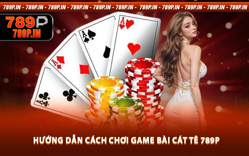 Hướng Dẫn Cách Chơi Game Bài Cát Tê 789P