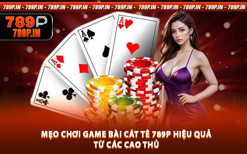 Mẹo Chơi Game Bài Cát Tê 789P Hiệu Quả Từ Các Cao Thủ